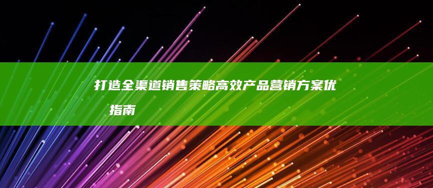 打造全渠道销售策略：高效产品营销方案优化指南