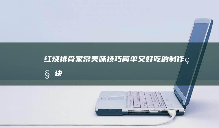 红烧排骨家常美味技巧：简单又好吃的制作秘诀